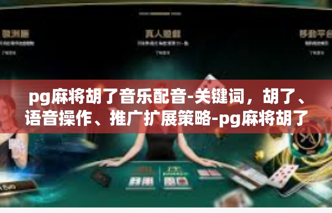pg麻将胡了音乐配音-关键词，胡了、语音操作、推广扩展策略-pg麻将胡了音乐配音