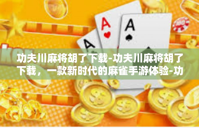 功夫川麻将胡了下载-功夫川麻将胡了下载，一款新时代的麻雀手游体验-功夫川麻将胡了下载