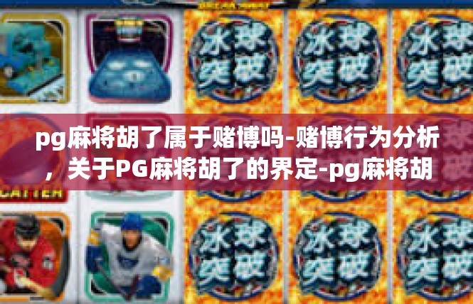 pg麻将胡了属于赌博吗-赌博行为分析，关于PG麻将胡了的界定-pg麻将胡了属于赌博吗