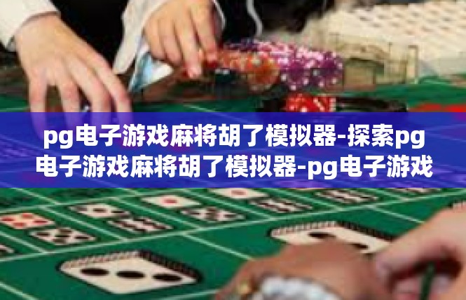 pg电子游戏麻将胡了模拟器-探索pg电子游戏麻将胡了模拟器-pg电子游戏麻将胡了模拟器