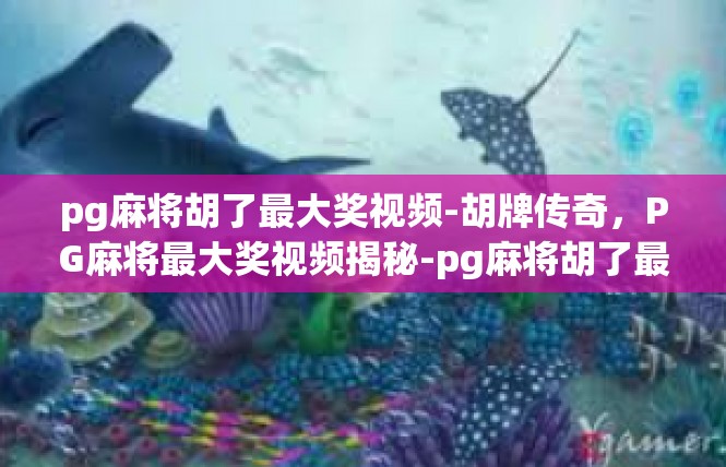 pg麻将胡了最大奖视频-胡牌传奇，PG麻将最大奖视频揭秘-pg麻将胡了最大奖视频