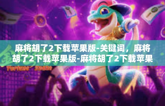 麻将胡了2下载苹果版-关键词，麻将胡了2下载苹果版-麻将胡了2下载苹果版