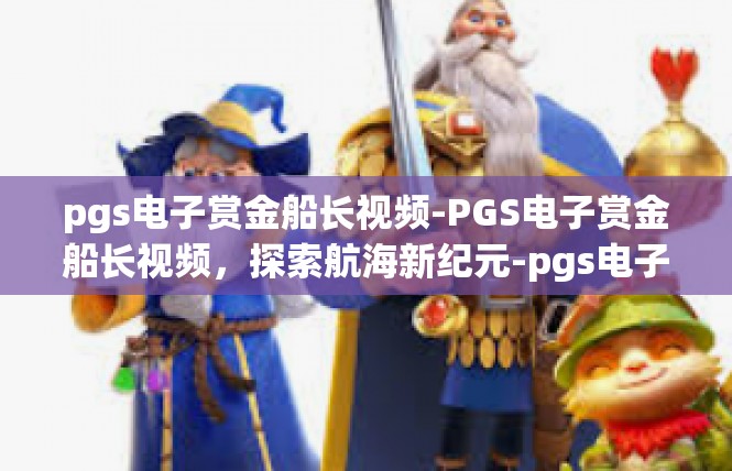 pgs电子赏金船长视频-PGS电子赏金船长视频，探索航海新纪元-pgs电子赏金船长视频