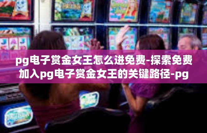 pg电子赏金女王怎么进免费-探索免费加入pg电子赏金女王的关键路径-pg电子赏金女王怎么进免费