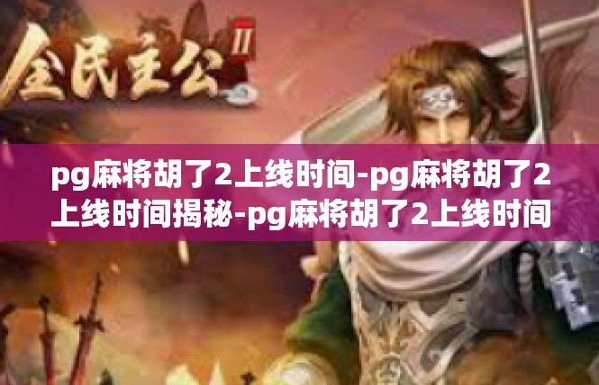 pg麻将胡了2上线时间-pg麻将胡了2上线时间揭秘-pg麻将胡了2上线时间