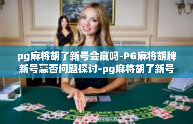 pg麻将胡了新号会赢吗-PG麻将胡牌新号赢否问题探讨-pg麻将胡了新号会赢吗