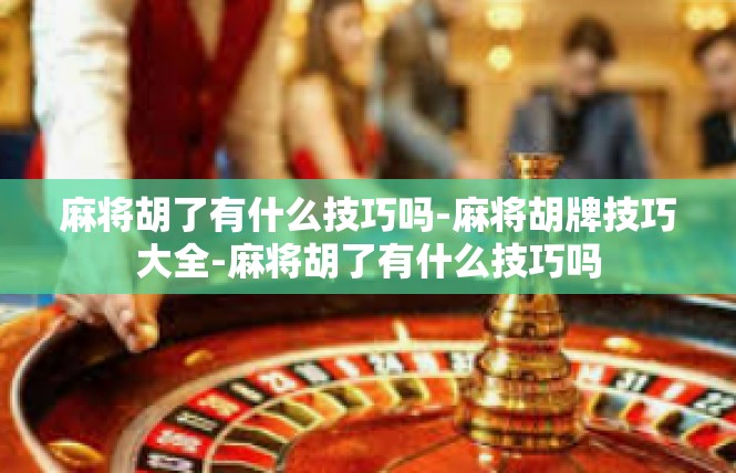 麻将胡了有什么技巧吗-麻将胡牌技巧大全-麻将胡了有什么技巧吗