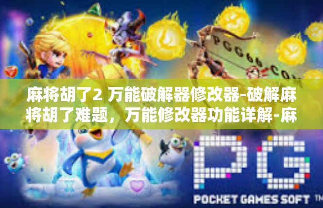 麻将胡了2 万能破解器修改器-破解麻将胡了难题，万能修改器功能详解-麻将胡了2 万能破解器修改器