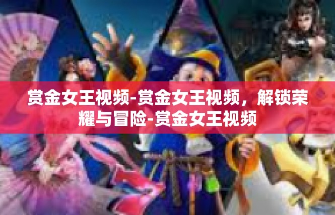 赏金女王视频-赏金女王视频，解锁荣耀与冒险-赏金女王视频