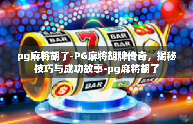 pg麻将胡了-PG麻将胡牌传奇，揭秘技巧与成功故事-pg麻将胡了