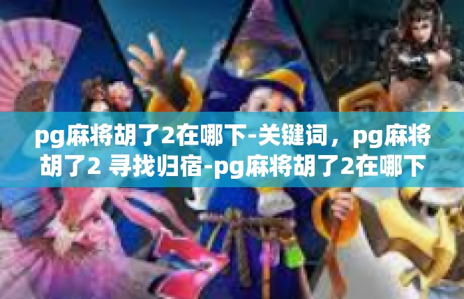 pg麻将胡了2在哪下-关键词，pg麻将胡了2 寻找归宿-pg麻将胡了2在哪下