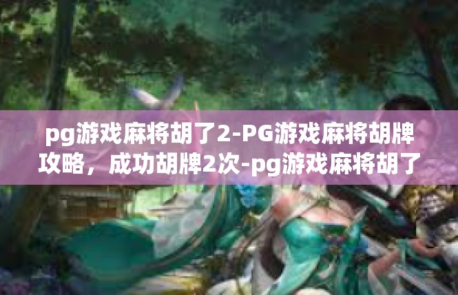 pg游戏麻将胡了2-PG游戏麻将胡牌攻略，成功胡牌2次-pg游戏麻将胡了2