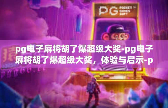 pg电子麻将胡了爆超级大奖-pg电子麻将胡了爆超级大奖，体验与启示-pg电子麻将胡了爆超级大奖