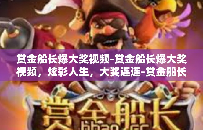 赏金船长爆大奖视频-赏金船长爆大奖视频，炫彩人生，大奖连连-赏金船长爆大奖视频
