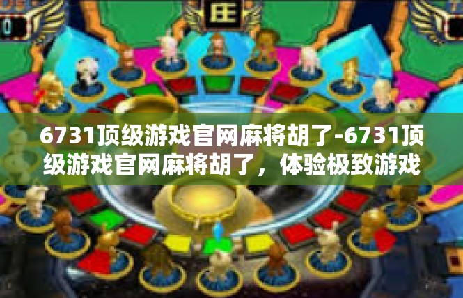 6731顶级游戏官网麻将胡了-6731顶级游戏官网麻将胡了，体验极致游戏乐趣-6731顶级游戏官网麻将胡了