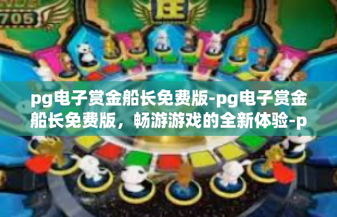 pg电子赏金船长免费版-pg电子赏金船长免费版，畅游游戏的全新体验-pg电子赏金船长免费版