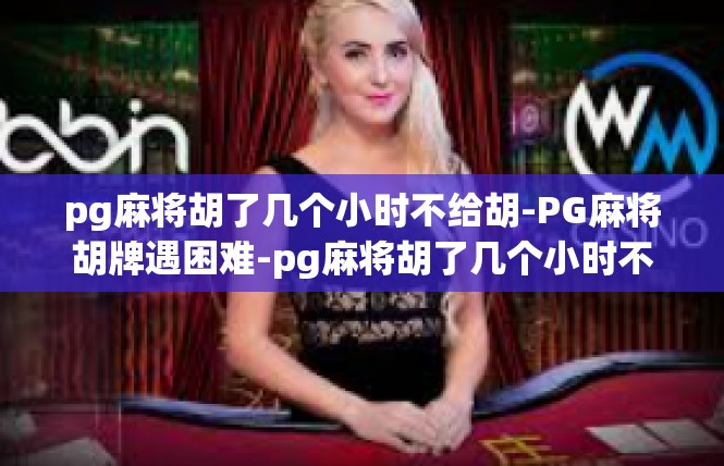 pg麻将胡了几个小时不给胡-PG麻将胡牌遇困难-pg麻将胡了几个小时不给胡