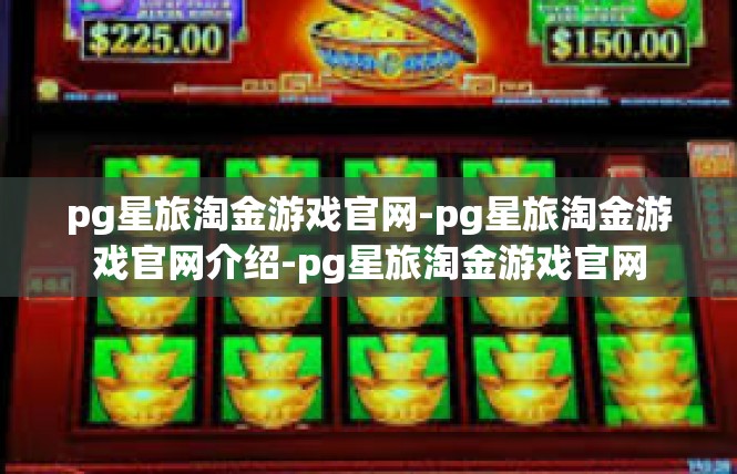 pg星旅淘金游戏官网-pg星旅淘金游戏官网介绍-pg星旅淘金游戏官网