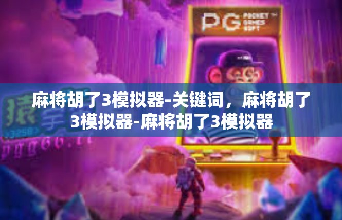 麻将胡了3模拟器-关键词，麻将胡了3模拟器-麻将胡了3模拟器