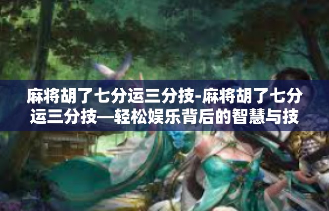 麻将胡了七分运三分技-麻将胡了七分运三分技—轻松娱乐背后的智慧与技巧-麻将胡了七分运三分技