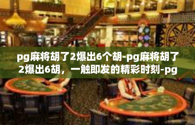 pg麻将胡了2爆出6个胡-pg麻将胡了2爆出6胡，一触即发的精彩时刻-pg麻将胡了2爆出6个胡
