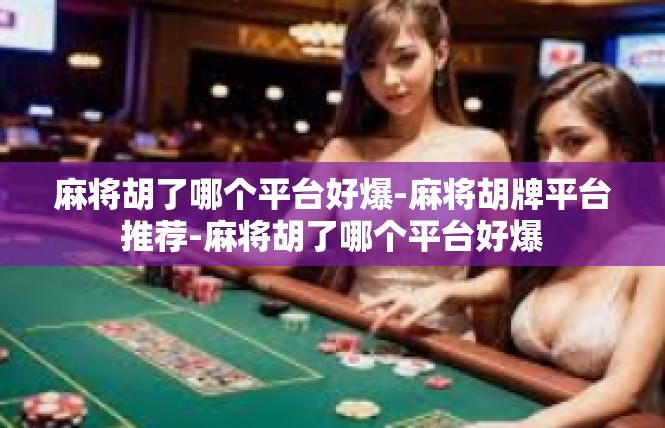 麻将胡了哪个平台好爆-麻将胡牌平台推荐-麻将胡了哪个平台好爆