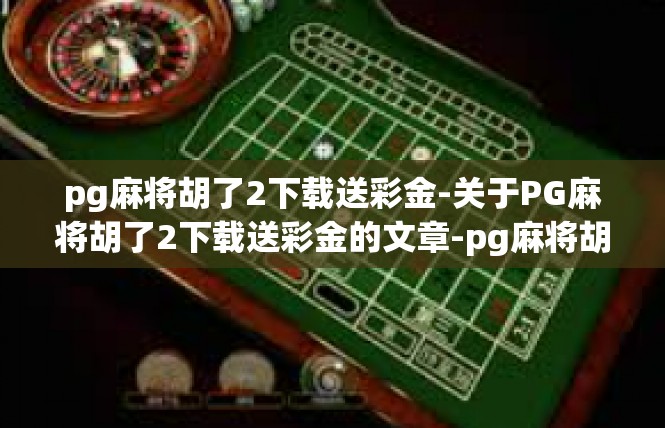 pg麻将胡了2下载送彩金-关于PG麻将胡了2下载送彩金的文章-pg麻将胡了2下载送彩金
