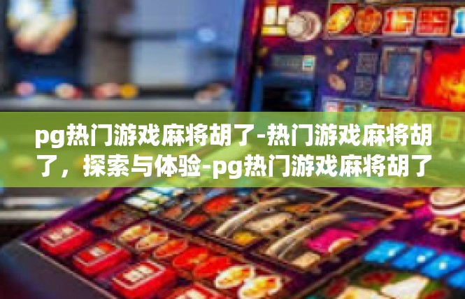 pg热门游戏麻将胡了-热门游戏麻将胡了，探索与体验-pg热门游戏麻将胡了