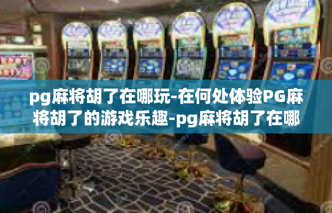 pg麻将胡了在哪玩-在何处体验PG麻将胡了的游戏乐趣-pg麻将胡了在哪玩