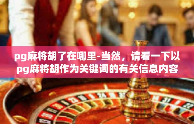 pg麻将胡了在哪里-当然，请看一下以pg麻将胡作为关键词的有关信息内容文章。pg麻将胡了在哪里