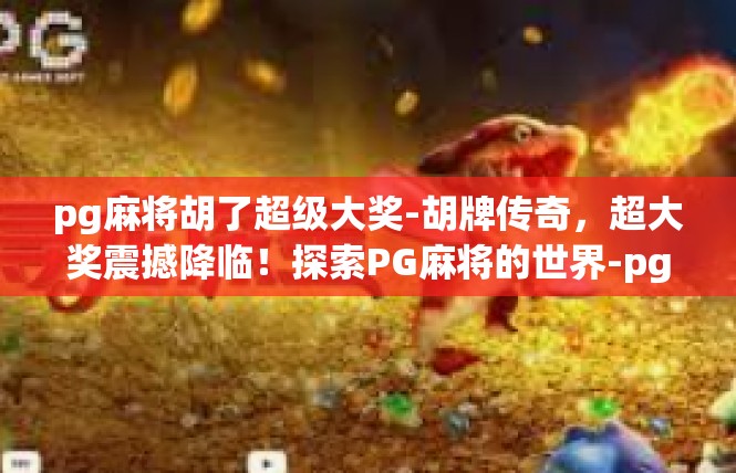 pg麻将胡了超级大奖-胡牌传奇，超大奖震撼降临！探索PG麻将的世界-pg麻将胡了超级大奖