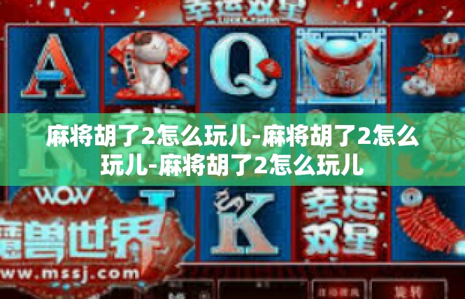 麻将胡了2怎么玩儿-麻将胡了2怎么玩儿-麻将胡了2怎么玩儿