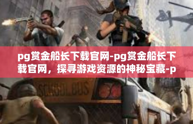 pg赏金船长下载官网-pg赏金船长下载官网，探寻游戏资源的神秘宝藏-pg赏金船长下载官网