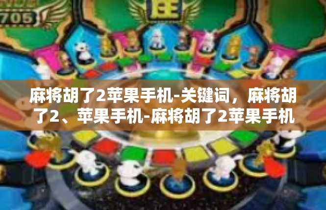 麻将胡了2苹果手机-关键词，麻将胡了2、苹果手机-麻将胡了2苹果手机