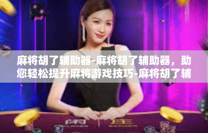 麻将胡了辅助器-麻将胡了辅助器，助您轻松提升麻将游戏技巧-麻将胡了辅助器
