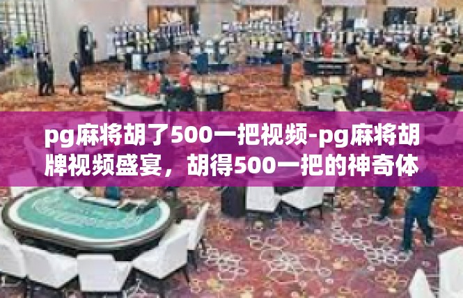 pg麻将胡了500一把视频-pg麻将胡牌视频盛宴，胡得500一把的神奇体验-pg麻将胡了500一把视频
