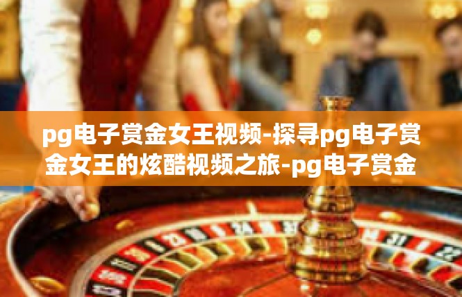 pg电子赏金女王视频-探寻pg电子赏金女王的炫酷视频之旅-pg电子赏金女王视频