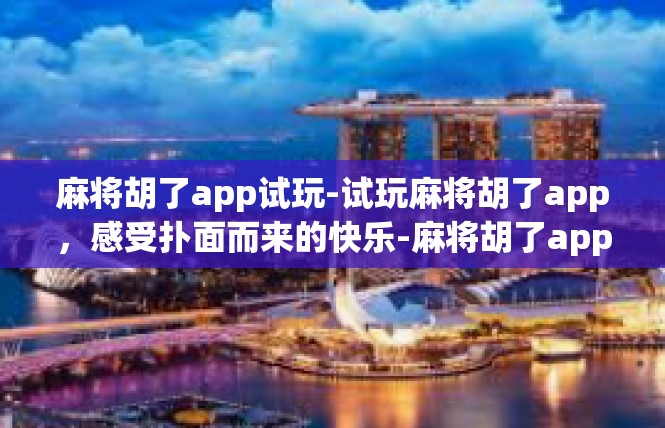 麻将胡了app试玩-试玩麻将胡了app，感受扑面而来的快乐-麻将胡了app试玩