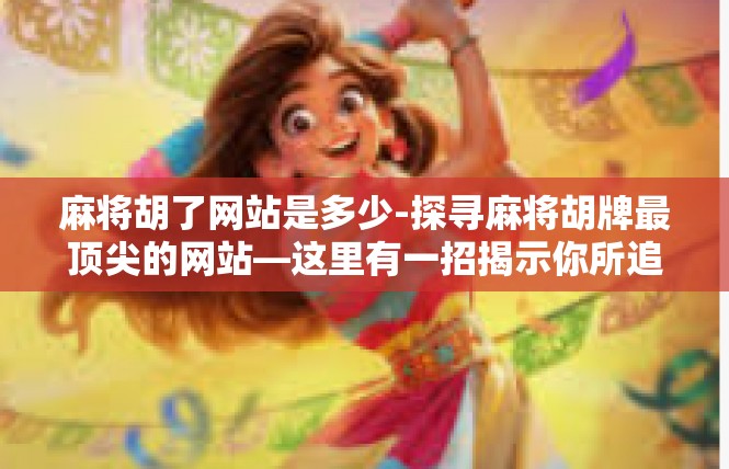 麻将胡了网站是多少-探寻麻将胡牌最顶尖的网站—这里有一招揭示你所追寻的消息-麻将胡了网站是多少