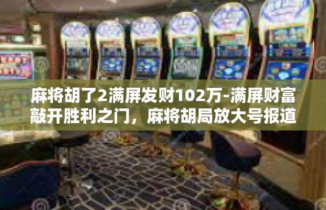 麻将胡了2满屏发财102万-满屏财富敲开胜利之门，麻将胡局放大号报道！麻将胡了2满屏发财102万
