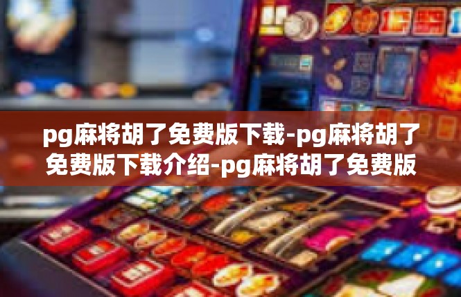 pg麻将胡了免费版下载-pg麻将胡了免费版下载介绍-pg麻将胡了免费版下载