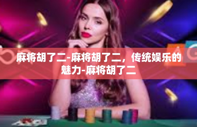麻将胡了二-麻将胡了二，传统娱乐的魅力-麻将胡了二