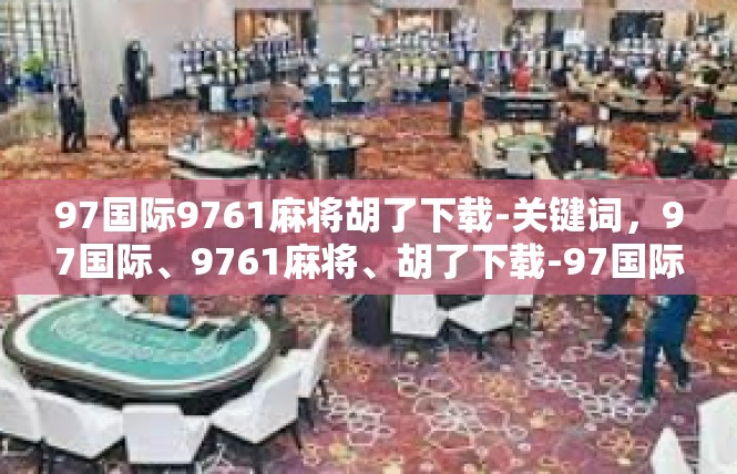 97国际9761麻将胡了下载-关键词，97国际、9761麻将、胡了下载-97国际9761麻将胡了下载