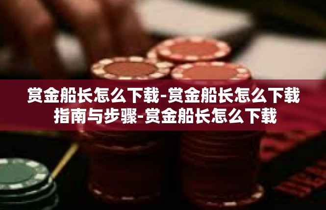赏金船长怎么下载-赏金船长怎么下载 指南与步骤-赏金船长怎么下载
