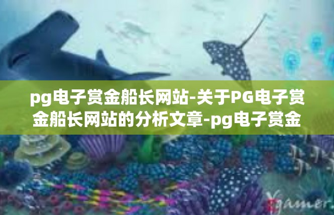 pg电子赏金船长网站-关于PG电子赏金船长网站的分析文章-pg电子赏金船长网站