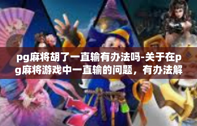 pg麻将胡了一直输有办法吗-关于在pg麻将游戏中一直输的问题，有办法解决-pg麻将胡了一直输有办法吗
