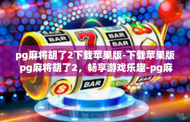 pg麻将胡了2下载苹果版-下载苹果版 pg麻将胡了2，畅享游戏乐趣-pg麻将胡了2下载苹果版