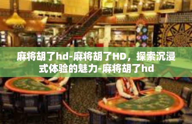 麻将胡了hd-麻将胡了HD，探索沉浸式体验的魅力-麻将胡了hd