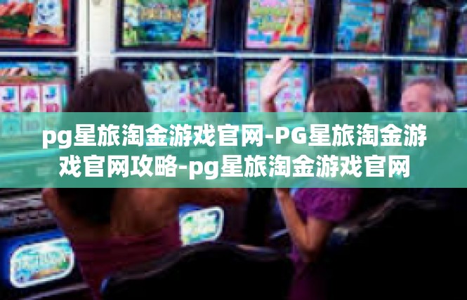 pg星旅淘金游戏官网-PG星旅淘金游戏官网攻略-pg星旅淘金游戏官网