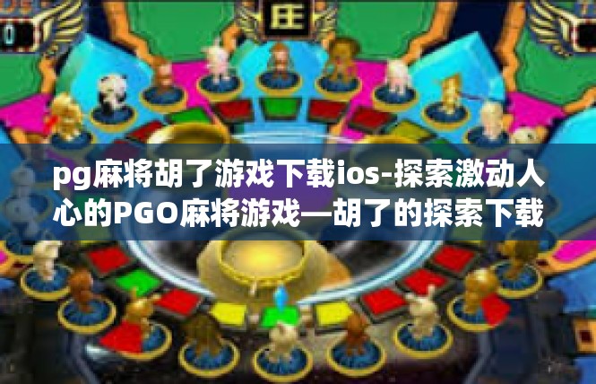 pg麻将胡了游戏下载ios-探索激动人心的PGO麻将游戏—胡了的探索下载攻略，带你探索苹果版的应用-pg麻将胡了游戏下载ios